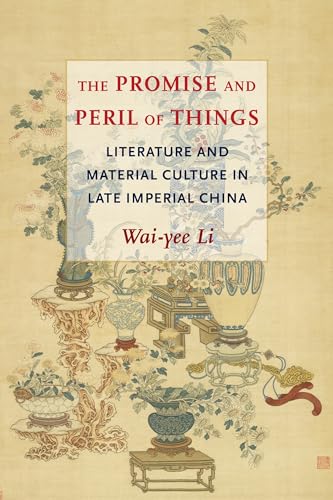 The Promise And Peril Of Things: Literature And Material Culture In Late Imperial China