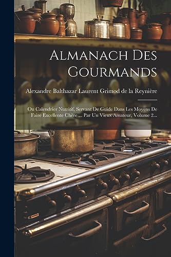Almanach Des Gourmands: Ou Calendrier Nutritif, Servant De Guide Dans Les Moyens De Faire Excellente Chère ... Par Un Vieux Amateur, Volume 2... (French Edition)
