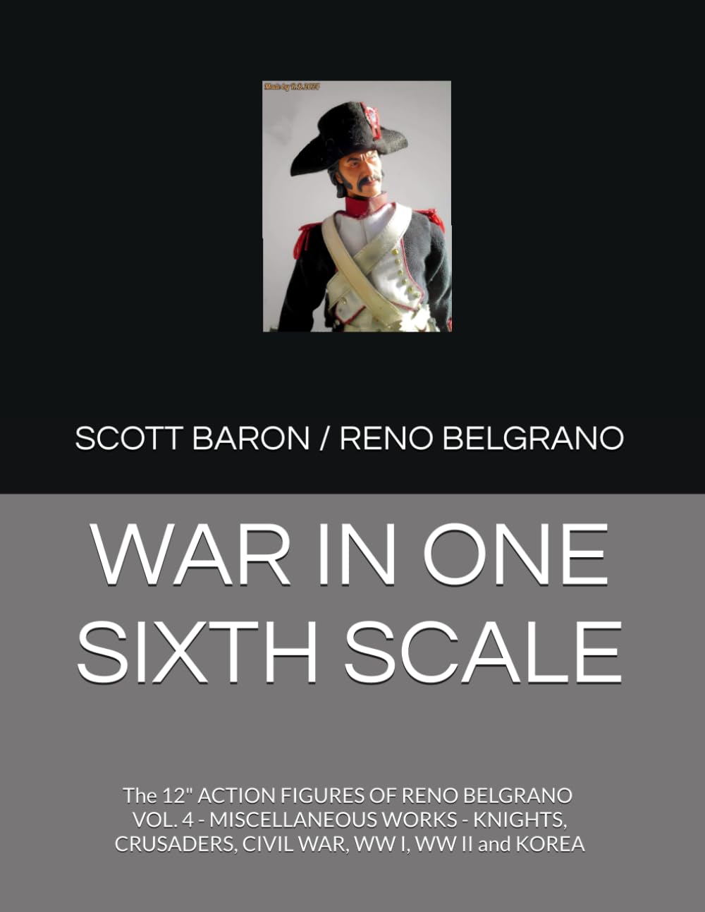 WAR IN ONE SIXTH SCALE: The 12" ACTION FIGURES OF RENO BELGRANO - VOL. 4 - MISCELLANEOUS WORKS - KNIGHTS, CRUSADERS, CIVIL WAR, WWI, WW II, KOREA (THE ART OF RENO BELGRANO)