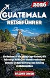 GUATEMALA Reiseführer 2026: Entdecken Sie die alten Maya-Ruinen, die lebendige Kultur, die atemberaubenden Vulkane und die verborgenen Schätze Mittelamerikas (German Edition)