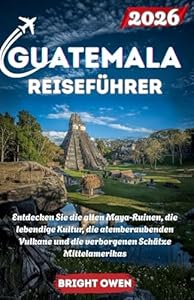 GUATEMALA Reiseführer 2026: Entdecken Sie die alten Maya-Ruinen, die lebendige Kultur, die atemberaubenden Vulkane und die verborgenen Schätze Mittelamerikas
