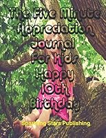 The Five Minute Appreciation Notebook Happy 10th Birthday : A Journal and Notebook for Girls - Composition Size (8. 5x11) with Lined Pages, Perfect for Journal, Doodling, Sketching and Notes 1657797783 Book Cover