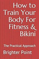 How to Train Your Body For Fitness & Bikini: The Practical Approach B08DPRB55F Book Cover