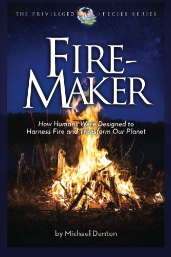 Fire-Maker: How Humans Were Designed to Harness Fire and Transform Our Planet (Privileged Species Series)