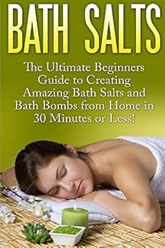 Bath Salts: The Ultimate Beginners Guide to Creating Amazing Homemade DIY Bath Salts and Bath Bombs from Home in 30 Minutes or Less!
