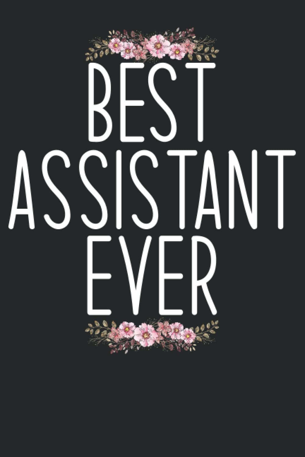 Best Assistant Ever: Cute Assistant Appreciation, Assistant Notebook Flowers to Write in 6*9 100 Pages
