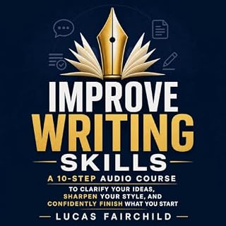 Improve Writing Skills: A 10-Step Audio Course to Clarify Your Ideas, Sharpen Your Style, and Confidently Finish What You Sta