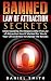 Banned Law of Attraction Secrets: Understanding The Reasons Why The Law Of Attraction Hasn't Worked For You In Your Life And How To Change The Results