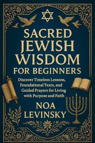 SACRED JEWISH WISDOM FOR BEGINNERS: Discover Timeless Lessons, Foundational Texts, and Guided Prayers for Living with Purpose and Faith (English Edition)