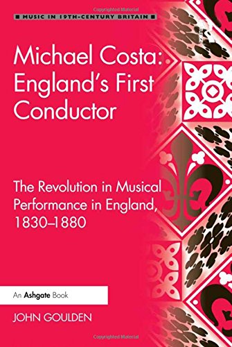 Michael Costa: England's First Conductor: The Revolution in Musical Performance in England, 1830-1880 (Music in Nineteenth-Century Britain)