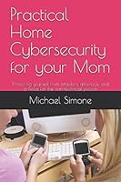 Practical Home Cybersecurity for your Mom: Protecting yourself from attackers, attorneys, and a-holes for the non-technical person 1521870152 Book Cover