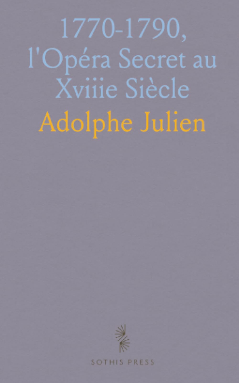 1770-1790, l'Opéra Secret au Xviiie Siècle: Aventures Et Intrigues Secrètes Racontées d'Après les Papiers Inédits Conservés aux Archives de l'État de l'Opéra