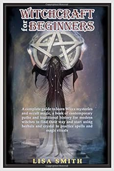 Witchcraft for Beginers : A Complete Guide to Learn Wicca Mysteries and Occult Magic- a Book of Contemporary Paths and Traditional History for Modern Witches to Find Their Way and Start Using Herbals