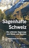 Sagenhafte Schweiz: Die schönsten Sagenwege zum Reisen und Wandern. Abenteuerorte für die Familie
