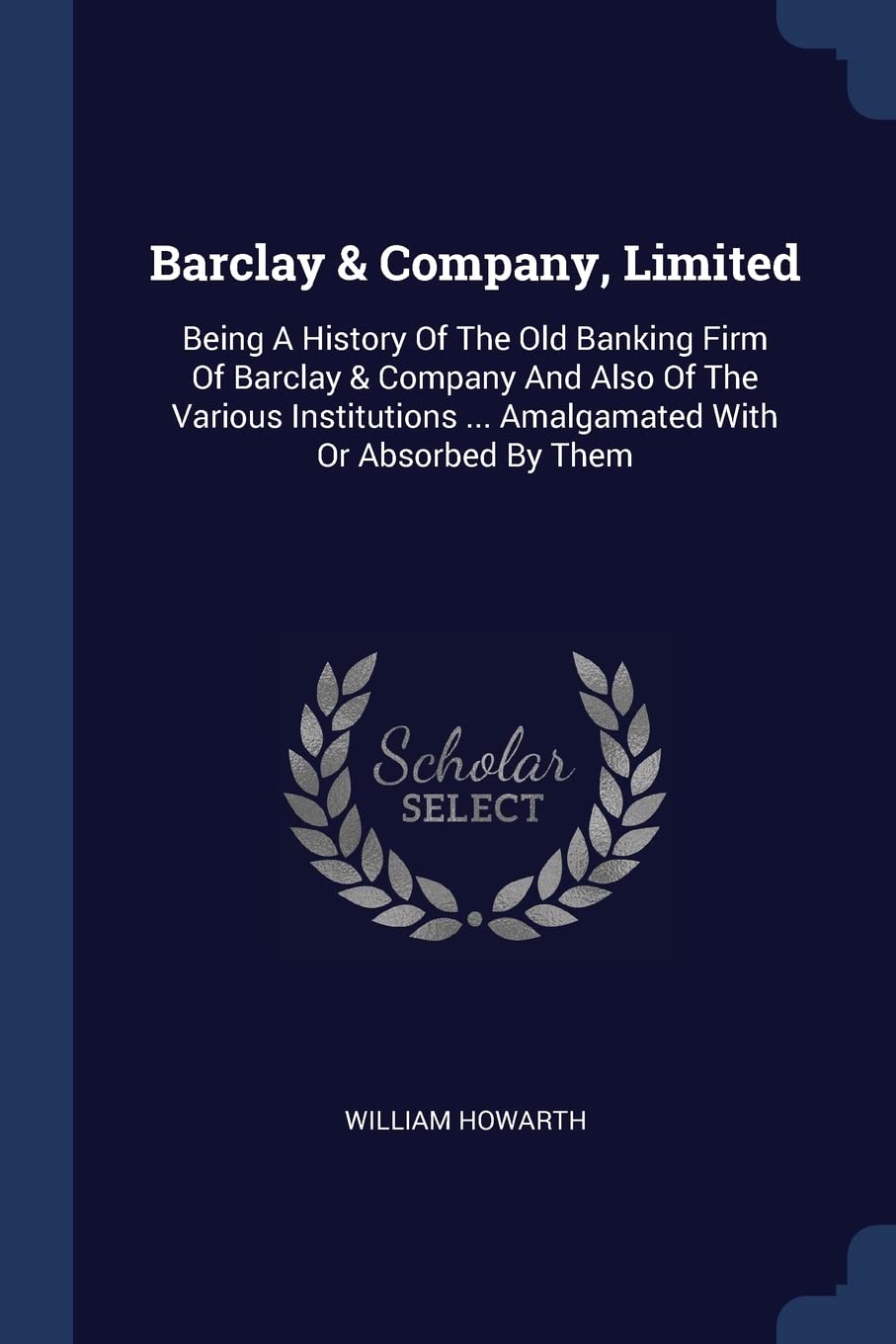 Barclay & Company, Limited: Being A History Of The Old Banking Firm Of Barclay & Company And Also Of The Various Institutions ... Amalgamated With Or Absorbed By Them