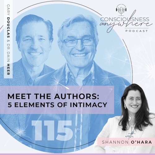 E115: Meet The Authors: 5 Elements Of Intimacy | Consciousness Anywhere Podcast: Shannon O&rsquo;Hara, Gary Douglas & Dr Dain Heer