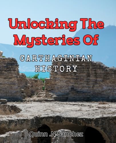 Unlocking the Mysteries of Carthaginian History: Discovering the Hidden Secrets of Ancient Carthage: A Comprehensive Guide