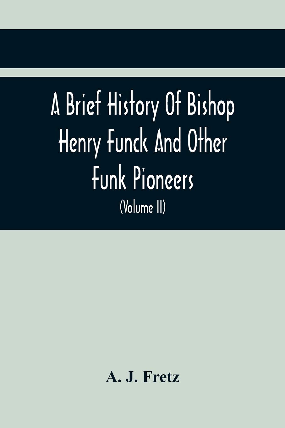 A Brief History Of Bishop Henry Funck And Other Funk Pioneers, And A Complete Genealogical Family Register, With Biographies Of Their Descendants From ... Records To The Present Time (Volume Ii)