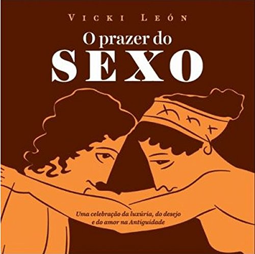O Prazer do Sexo. Uma Celebração da Luxúria, do Desejo e do Amor na Antiguidade