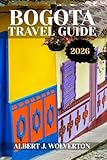  BOGOTA TRAVEL GUIDE 2026: Discover Bogota’s Attractions, Accommodations, and Activities. Practical Tips and Local Insights (Wonderful Destinations)