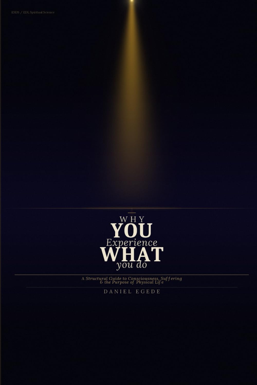 Why You Experience What You Do: A Structural Guide to Consciousness, Suffering & the Purpose of Physical Life