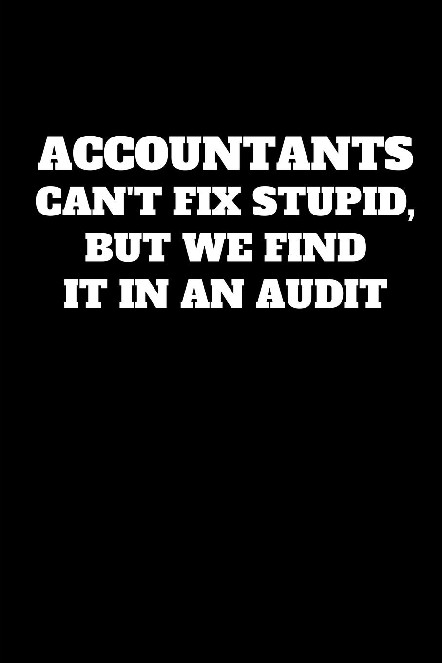 Accountants Can't Fix Stupid, But We Find It In An Audit: Funny Accountant Gag Gift, Funny Accounting Coworker Gift, Bookkeeper Office Gift (Lined Notebook)