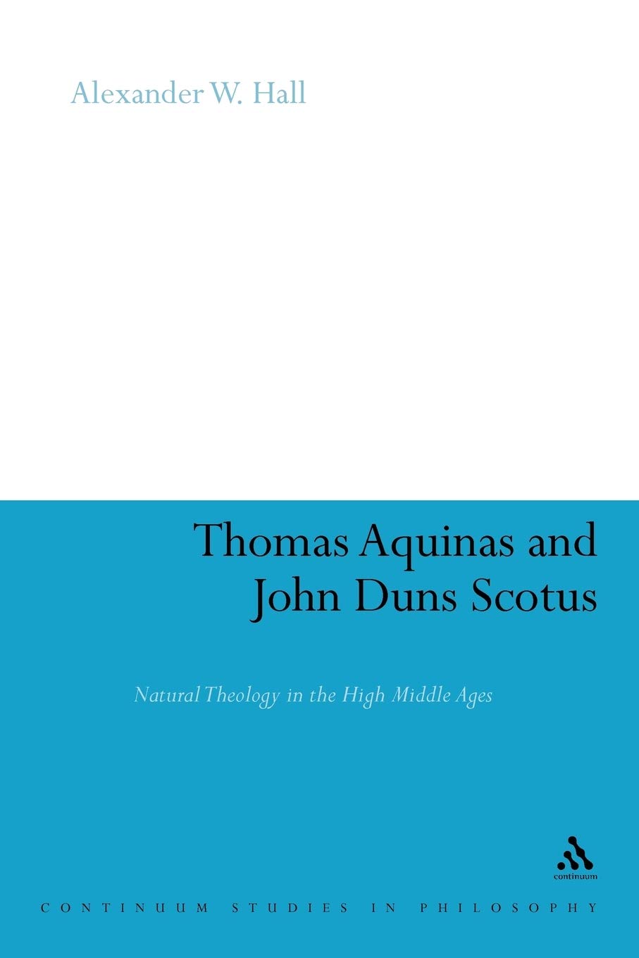 Thomas Aquinas and John Duns Scotus: Natural Theology in the High Middle Ages: 62 (Continuum Studies in Philosophy)
