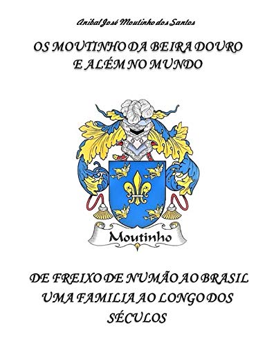 OS MOUTINHO DA BEIRA DOURO E ALÉM NO MUNDO: DE FREIXO DE NUMÃO AO BRASIL UMA FAMILIA AO LONGO DOS SÉCULOS (Portuguese Edition)