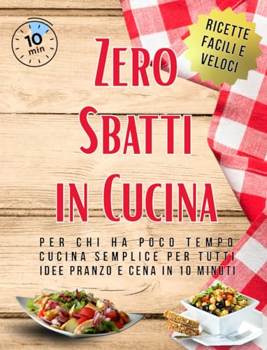 Zero Sbatti in Cucina - Ricette Facili e Veloci: Per chi ha Poco Tempo, Cucina Semplice per Tutti, Idee Pranzo e Cena in 10 minuti.