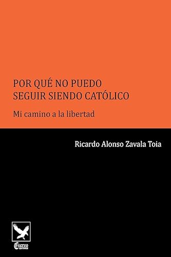 Por Qué No Puedo Seguir Siendo Católico..: Mi Camino a la Libertad