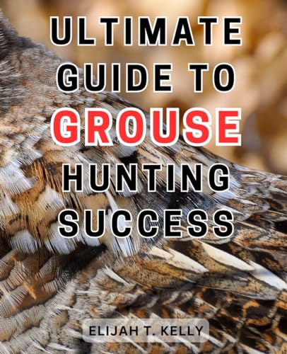 Ultimate Guide to Grouse Hunting Success: A comprehensive handbook for