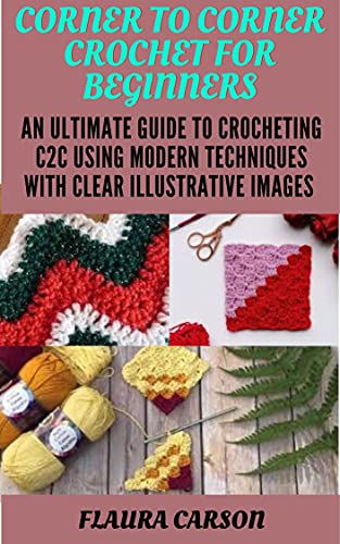 CORNER TO CORNER CROCHET FOR BEGINNERS : AN ULTIMATE GUIDE TO CROCHETING C2C USING MODERN TECHNIQUES