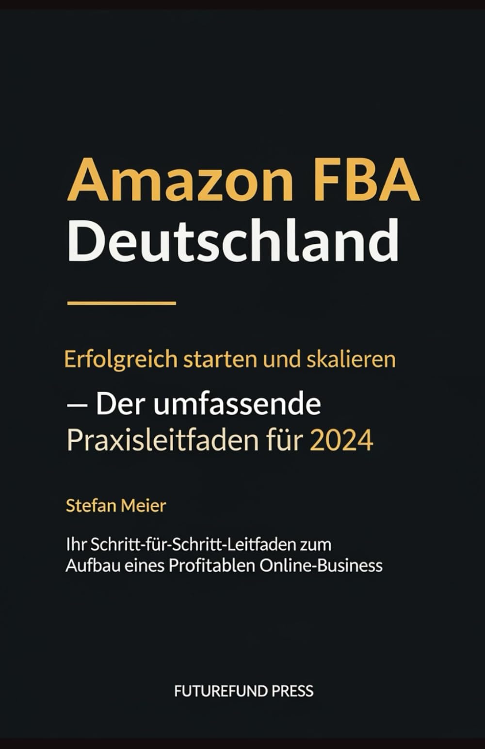 Amazon FBA Deutschland: Erfolgreich starten und skalieren – Der umfassende Praxisleitfaden für 2024: Ihr Schritt-für-Schritt-Leitfaden zum Aufbau eines profitablen Online-Business