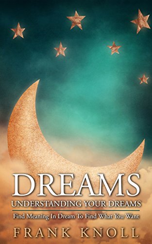 Dreams: Understanding Your Dreams. Find the hidden meanings in our dreams.: Dreams: Find Meaning in dreams to find what you want in life. (Meditation Book 3)