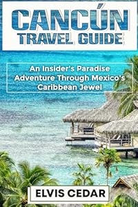 CANCÚN TRAVEL GUIDE: An Insider's Paradise Adventure Through Mexico's Caribbean Jewel