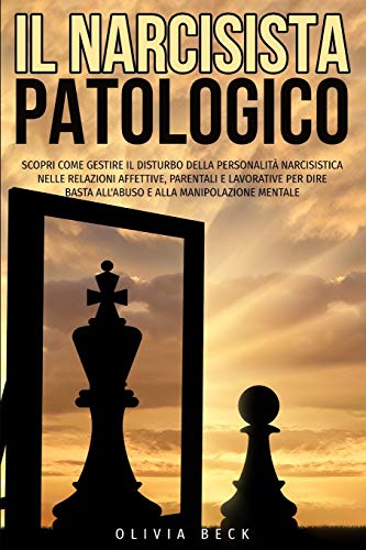 Il Narcisista Patologico: Scopri Come Gestire il Disturbo della Personalità Narcisistica nelle Relazioni Affettive, Parentali e Lavorative per Dire Basta all'Abuso e alla Manipolazione Mentale