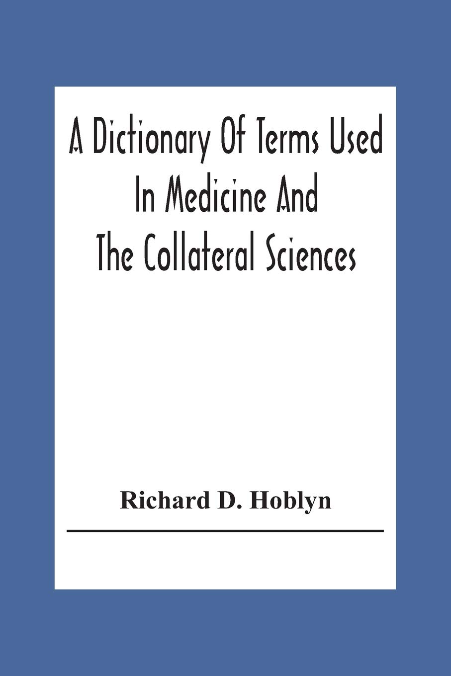 A Dictionary Of Terms Used In Medicine And The Collateral Sciences