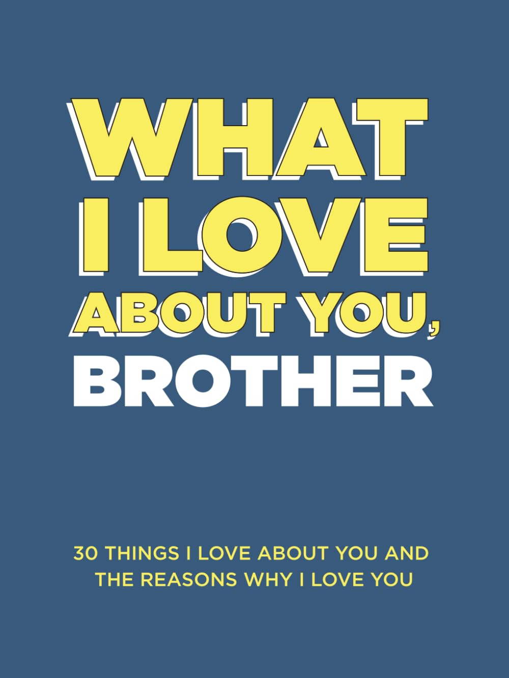 What I Love About You, Brother: 30 Things I Love About You and the Reasons Why I Love You Fill-in-the-Blank Gift Book. Gifts for Brothers of Any Age. Ideal for Ages 9+