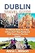 Dublin Travel Guide: The Ultimate Guide for A Day, 3-Days, and 7-Days Family and Child Vacation in The Irish Capital (Ultimate Traveler's Companion Guide)