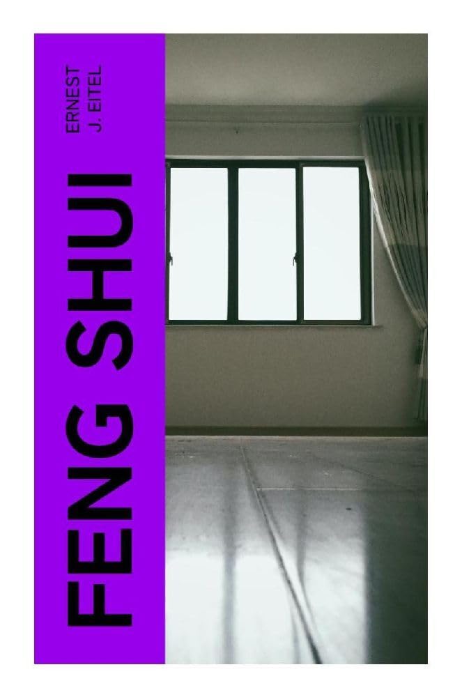 Feng Shui: The Rudiments of Natural Science in China: A Victorian Sinology Treatise on Chinese Geomancy, Cosmology, Landscape Divination, Burial Customs, and Earth Energies