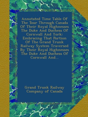 Annotated Time Table Of The Tour Through Canada Of Their Royal Highnesses The Duke And Duchess Of Cornwall And York: Embracing That Portion Of The ... The Duke...
