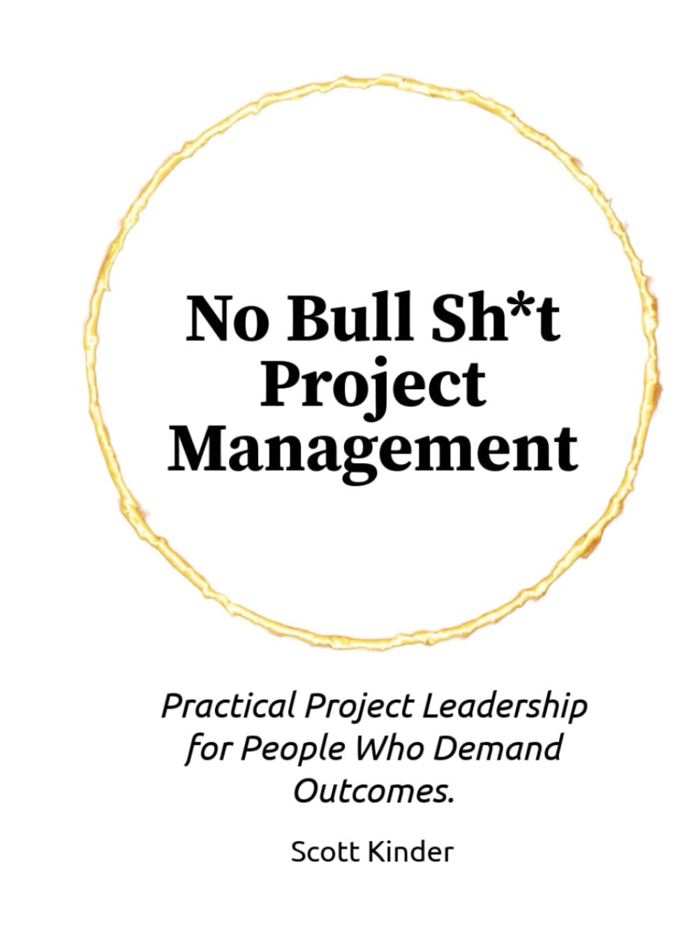 No Bullsh*t Project Management: Practical Project Leadership For People Who Demand Outcomes.