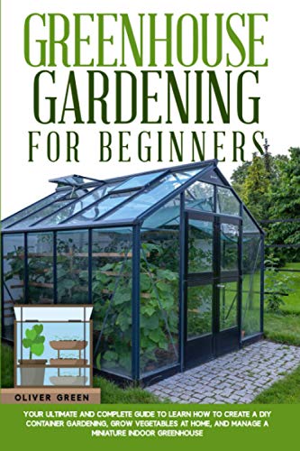 Greenhouse gardening for beginners: Your ultimate and complete guide to learn how to create a diy container gardening, grow vegetables at home, and ... (Hydroponic and Greenhouse Gardening)