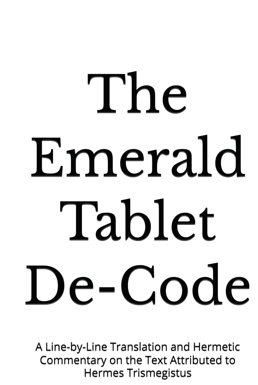 The Emerald Tablet De-Code: A Line-by-Line Translation and Hermetic Commentary on the Text Attributed to Hermes Trismegistus (The Lux Codex)