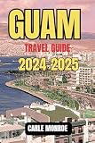 GUAM TRAVEL GUIDE 2024-2025: Your Gateway to an Unforgettable Journey, a Fusion of Culture...