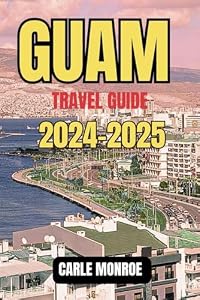 GUAM TRAVEL GUIDE 2024-2025: Your Gateway to an Unforgettable Journey, a Fusion of Culture, Adventure, and Natural Wonders