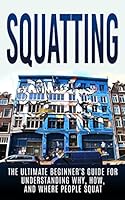 Squatting: The Ultimate Beginner's Guide for Understanding Why, How, And Where People Squat (Anarchy, Socialism, Homesteading) 1515192571 Book Cover