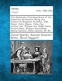 The Diplomatic Correspondence of the American Revolution; Being the Letters of Benjamin Franklin, Silas Deane, John Adams, John Jay, Arthur Lee, ... Henry Laurens, John Laurens, M. de...