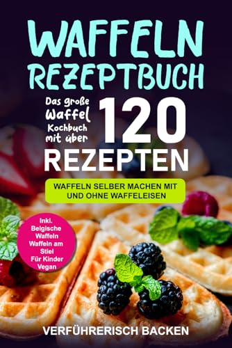 Waffeln Rezeptbuch: Das große Waffel Kochbuch mit über 120 leckeren Rezepten - Waffeln selber machen mit und ohne Waffeleisen Inkl. Belgische Waffeln, Waffeln am Stiel, Rezepte für Kinder, Vegan