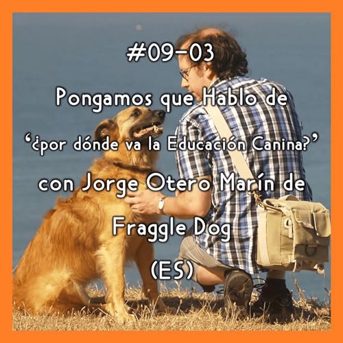 #09-03 - Pongamos que Hablo de 'por d&oacute;nde va la Educaci&oacute;n Canina' con Jorge Otero Mar&iacute;n de Fraggle Dog (ES)